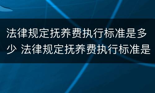 法律规定抚养费执行标准是多少 法律规定抚养费执行标准是多少钱