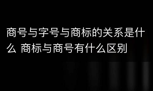 商号与字号与商标的关系是什么 商标与商号有什么区别