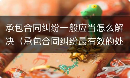 承包合同纠纷一般应当怎么解决（承包合同纠纷最有效的处理）
