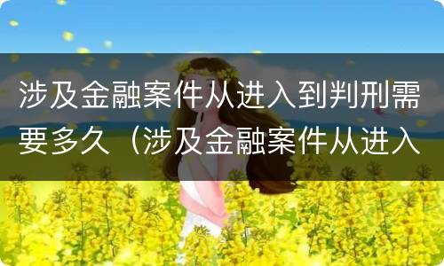 涉及金融案件从进入到判刑需要多久（涉及金融案件从进入到判刑需要多久才能结案）