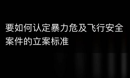 要如何认定暴力危及飞行安全案件的立案标准