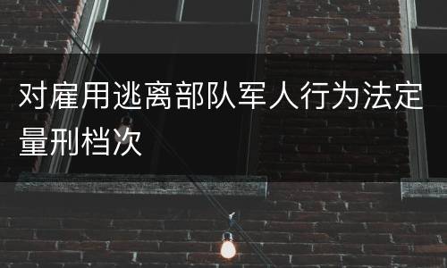对雇用逃离部队军人行为法定量刑档次
