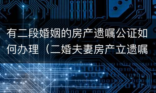 有二段婚姻的房产遗嘱公证如何办理（二婚夫妻房产立遗嘱需要孩子们签字吗）