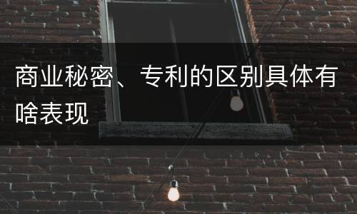 商业秘密、专利的区别具体有啥表现