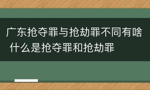 广东抢夺罪与抢劫罪不同有啥 什么是抢夺罪和抢劫罪
