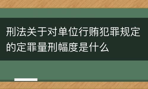 刑法关于对单位行贿犯罪规定的定罪量刑幅度是什么