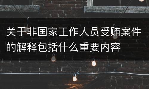 关于非国家工作人员受贿案件的解释包括什么重要内容
