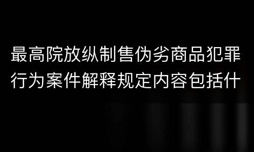 最高院放纵制售伪劣商品犯罪行为案件解释规定内容包括什么