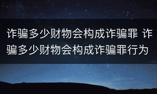 诈骗多少财物会构成诈骗罪 诈骗多少财物会构成诈骗罪行为