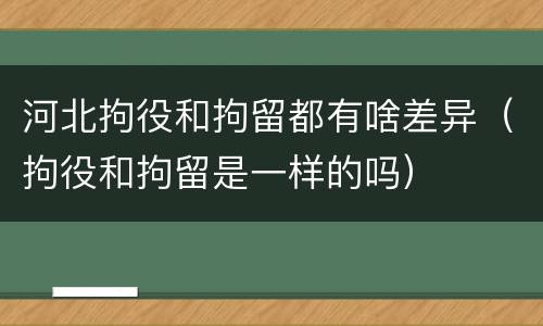 河北拘役和拘留都有啥差异（拘役和拘留是一样的吗）