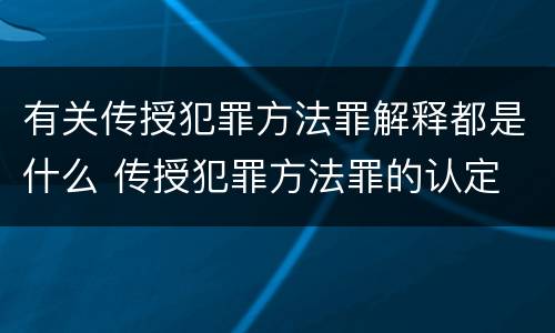 有关传授犯罪方法罪解释都是什么 传授犯罪方法罪的认定