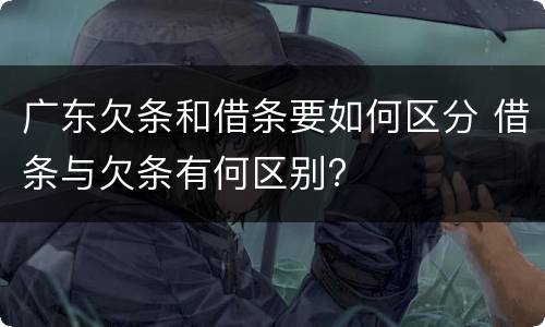 广东欠条和借条要如何区分 借条与欠条有何区别?