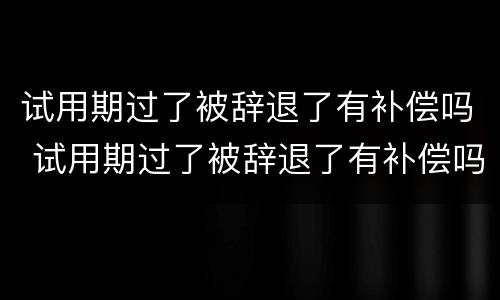 试用期过了被辞退了有补偿吗 试用期过了被辞退了有补偿吗怎么算