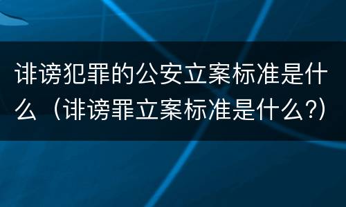 诽谤犯罪的公安立案标准是什么（诽谤罪立案标准是什么?）