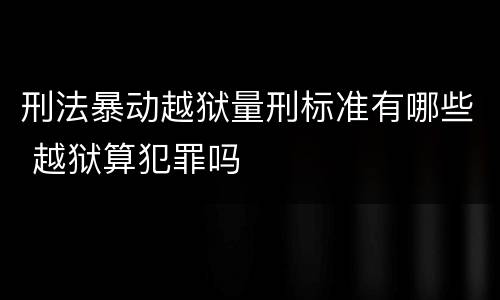 刑法暴动越狱量刑标准有哪些 越狱算犯罪吗