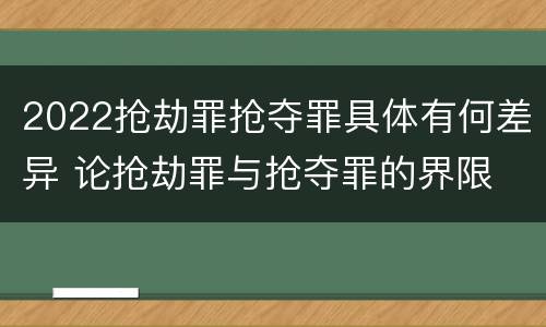 2022抢劫罪抢夺罪具体有何差异 论抢劫罪与抢夺罪的界限