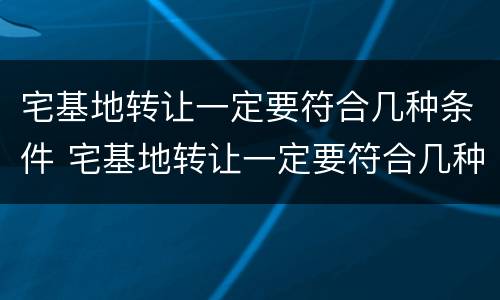宅基地转让一定要符合几种条件 宅基地转让一定要符合几种条件吗