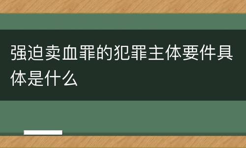 强迫卖血罪的犯罪主体要件具体是什么