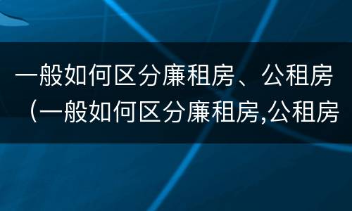 一般如何区分廉租房、公租房（一般如何区分廉租房,公租房和商品房）