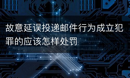 故意延误投递邮件行为成立犯罪的应该怎样处罚