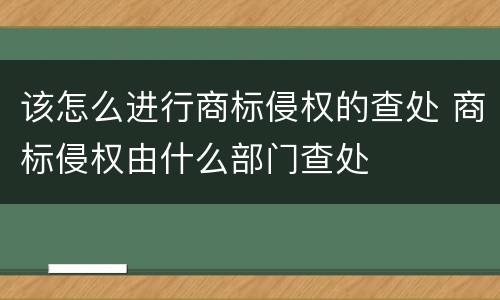 该怎么进行商标侵权的查处 商标侵权由什么部门查处