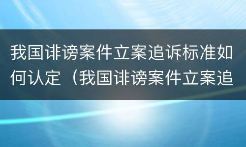 我国诽谤案件立案追诉标准如何认定（我国诽谤案件立案追诉标准如何认定的）