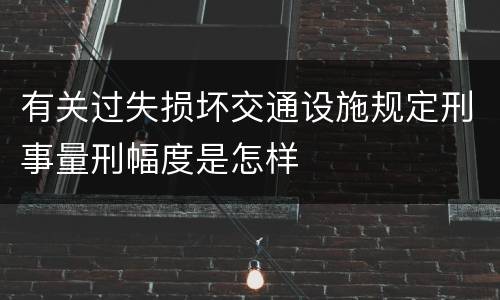有关过失损坏交通设施规定刑事量刑幅度是怎样