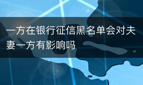 一方在银行征信黑名单会对夫妻一方有影响吗