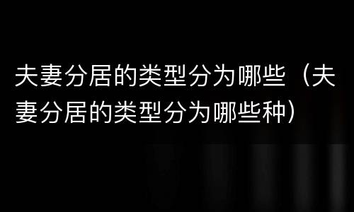 夫妻分居的类型分为哪些（夫妻分居的类型分为哪些种）