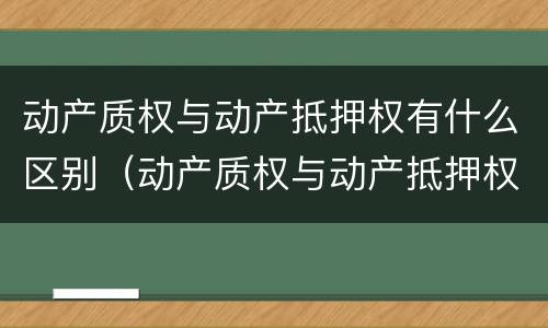 动产质权与动产抵押权有什么区别（动产质权与动产抵押权有什么区别呢）