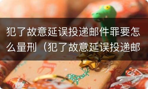 犯了故意延误投递邮件罪要怎么量刑（犯了故意延误投递邮件罪要怎么量刑呢）