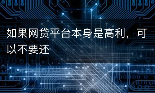 如果网贷平台本身是高利，可以不要还