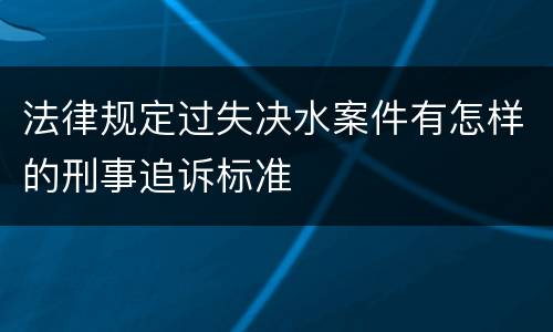 法律规定过失决水案件有怎样的刑事追诉标准