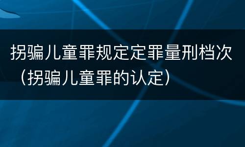拐骗儿童罪规定定罪量刑档次（拐骗儿童罪的认定）