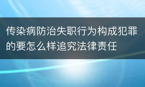 传染病防治失职行为构成犯罪的要怎么样追究法律责任