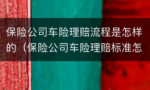 保险公司车险理赔流程是怎样的（保险公司车险理赔标准怎么计算）