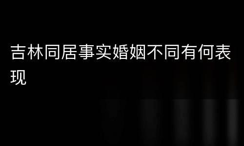 吉林同居事实婚姻不同有何表现