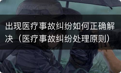 出现医疗事故纠纷如何正确解决（医疗事故纠纷处理原则）