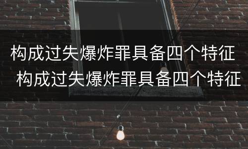 构成过失爆炸罪具备四个特征 构成过失爆炸罪具备四个特征是