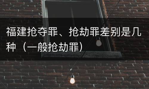 福建抢夺罪、抢劫罪差别是几种（一般抢劫罪）