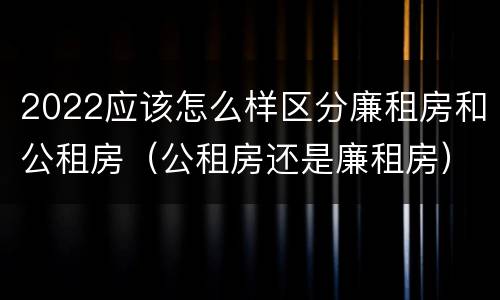 2022应该怎么样区分廉租房和公租房（公租房还是廉租房）
