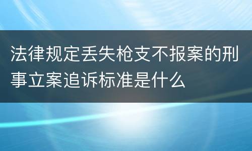 法律规定丢失枪支不报案的刑事立案追诉标准是什么