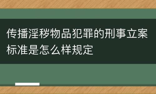 传播淫秽物品犯罪的刑事立案标准是怎么样规定