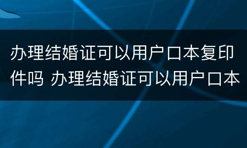 办理结婚证可以用户口本复印件吗 办理结婚证可以用户口本复印件登记吗