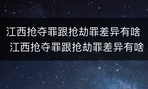江西抢夺罪跟抢劫罪差异有啥 江西抢夺罪跟抢劫罪差异有啥不一样
