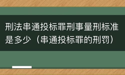 刑法串通投标罪刑事量刑标准是多少（串通投标罪的刑罚）