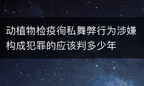 动植物检疫徇私舞弊行为涉嫌构成犯罪的应该判多少年