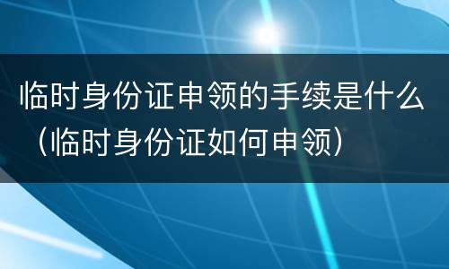 临时身份证申领的手续是什么（临时身份证如何申领）