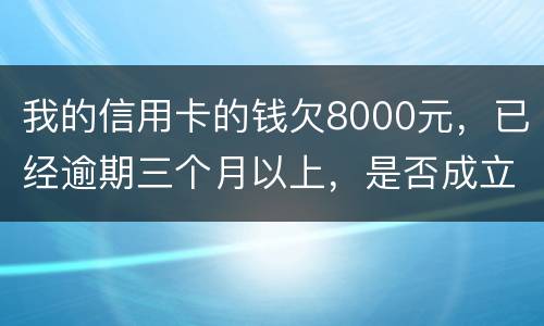 我的信用卡的钱欠8000元，已经逾期三个月以上，是否成立