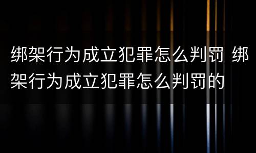 绑架行为成立犯罪怎么判罚 绑架行为成立犯罪怎么判罚的